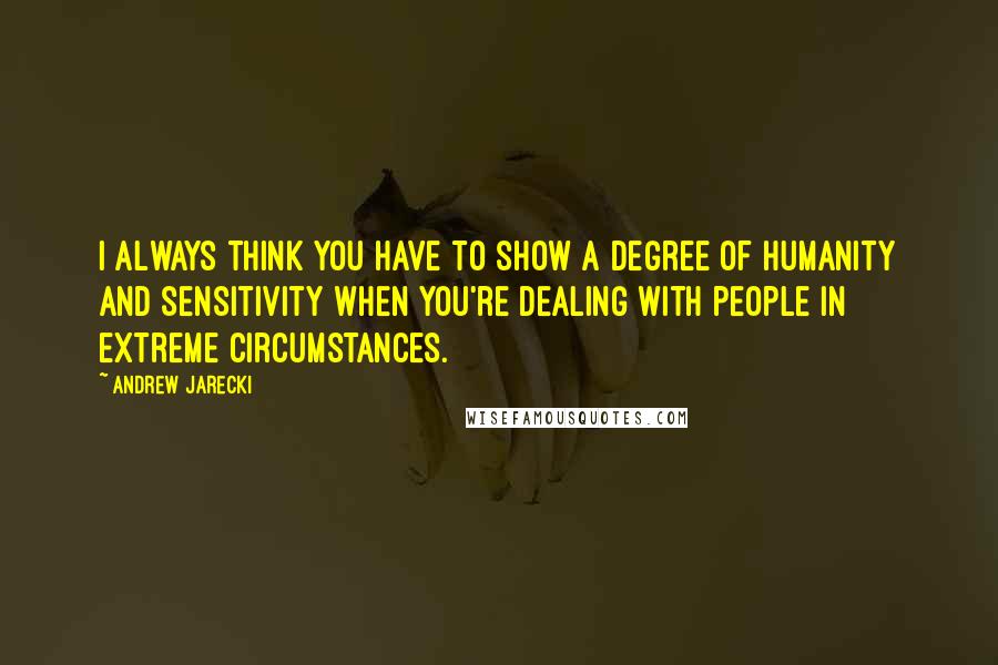 Andrew Jarecki Quotes: I always think you have to show a degree of humanity and sensitivity when you're dealing with people in extreme circumstances.