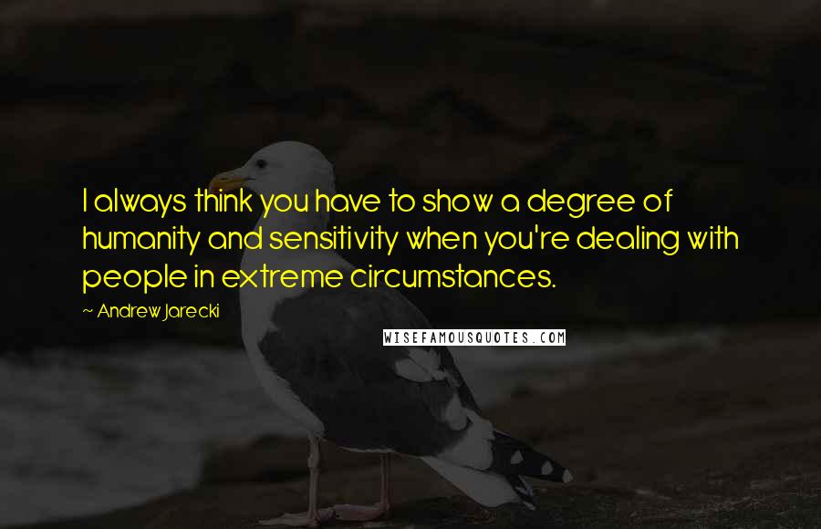 Andrew Jarecki Quotes: I always think you have to show a degree of humanity and sensitivity when you're dealing with people in extreme circumstances.