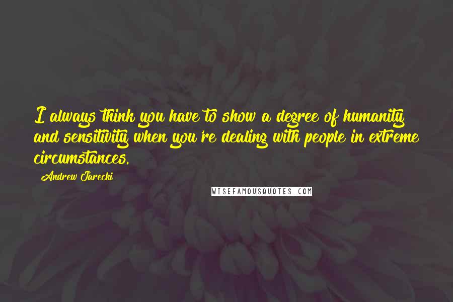 Andrew Jarecki Quotes: I always think you have to show a degree of humanity and sensitivity when you're dealing with people in extreme circumstances.