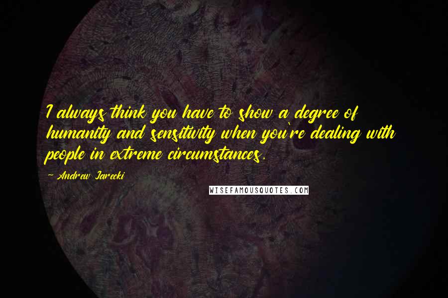 Andrew Jarecki Quotes: I always think you have to show a degree of humanity and sensitivity when you're dealing with people in extreme circumstances.