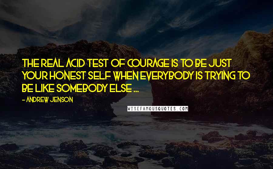 Andrew Jenson Quotes: The real acid test of courage is to be just your honest self when everybody is trying to be like somebody else ...
