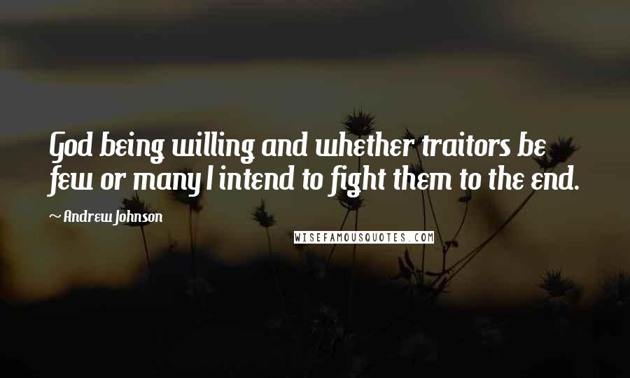 Andrew Johnson Quotes: God being willing and whether traitors be few or many I intend to fight them to the end.