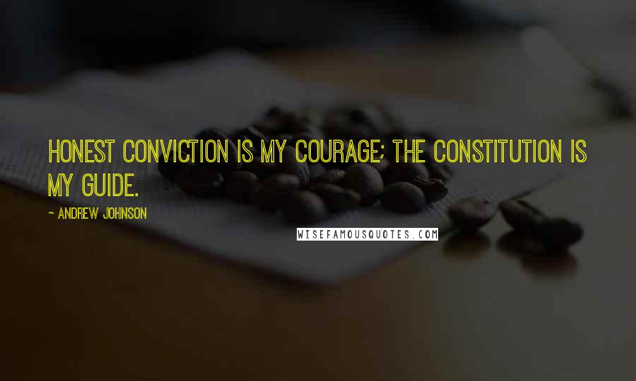 Andrew Johnson Quotes: Honest conviction is my courage; the Constitution is my guide.
