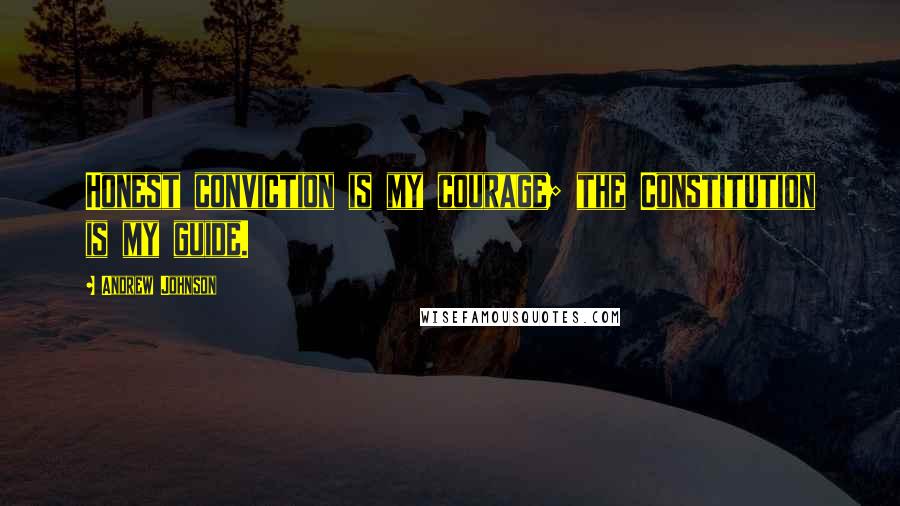 Andrew Johnson Quotes: Honest conviction is my courage; the Constitution is my guide.