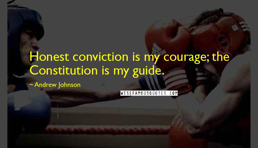 Andrew Johnson Quotes: Honest conviction is my courage; the Constitution is my guide.