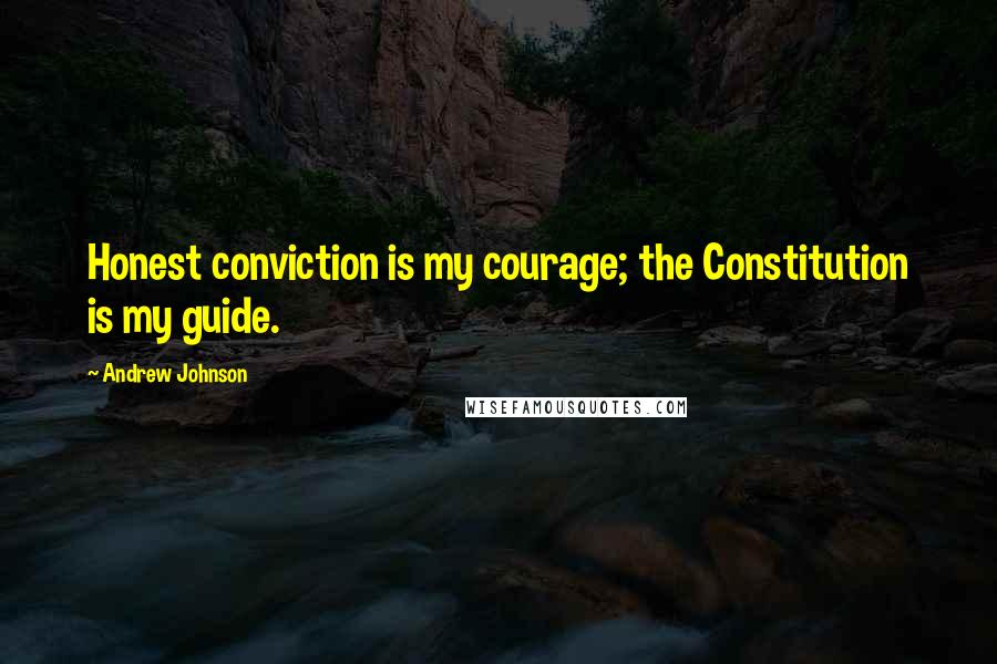 Andrew Johnson Quotes: Honest conviction is my courage; the Constitution is my guide.