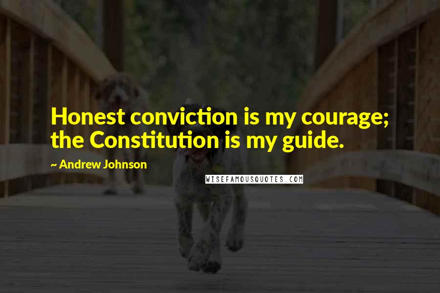 Andrew Johnson Quotes: Honest conviction is my courage; the Constitution is my guide.