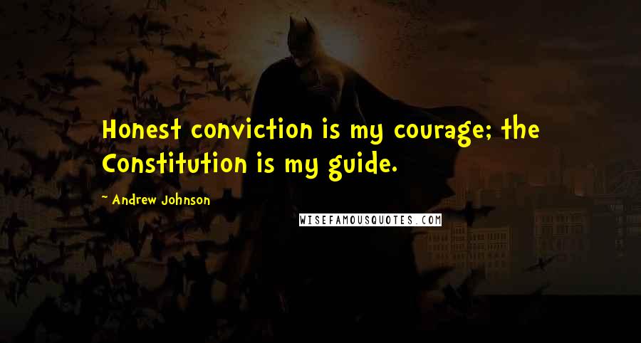 Andrew Johnson Quotes: Honest conviction is my courage; the Constitution is my guide.
