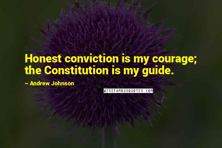 Andrew Johnson Quotes: Honest conviction is my courage; the Constitution is my guide.