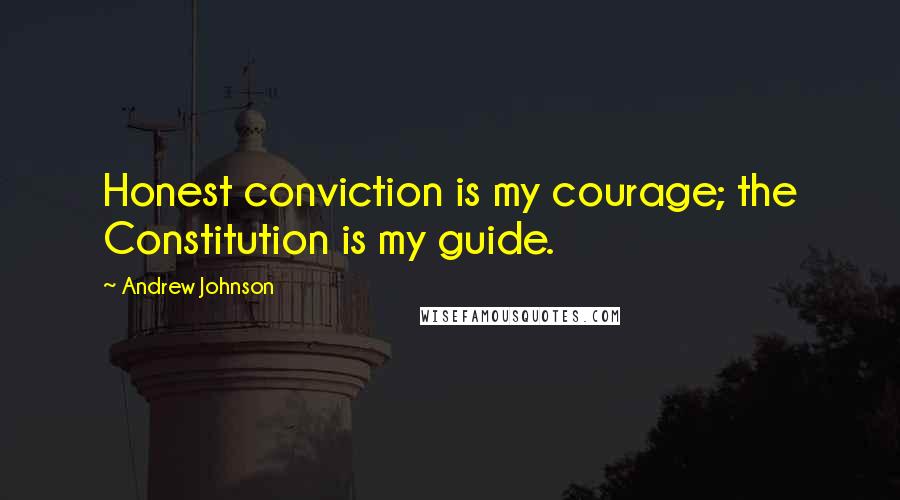 Andrew Johnson Quotes: Honest conviction is my courage; the Constitution is my guide.
