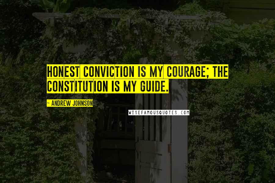 Andrew Johnson Quotes: Honest conviction is my courage; the Constitution is my guide.