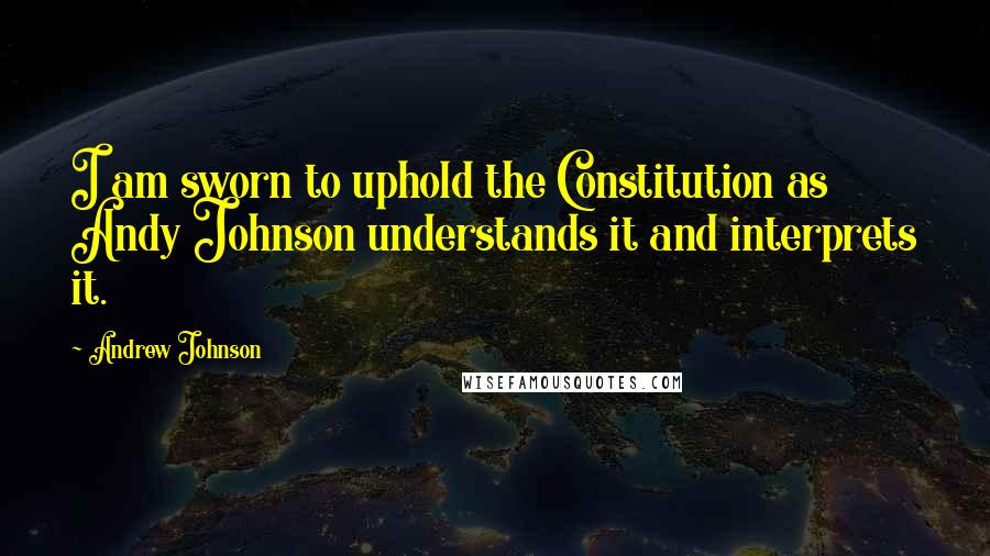 Andrew Johnson Quotes: I am sworn to uphold the Constitution as Andy Johnson understands it and interprets it.