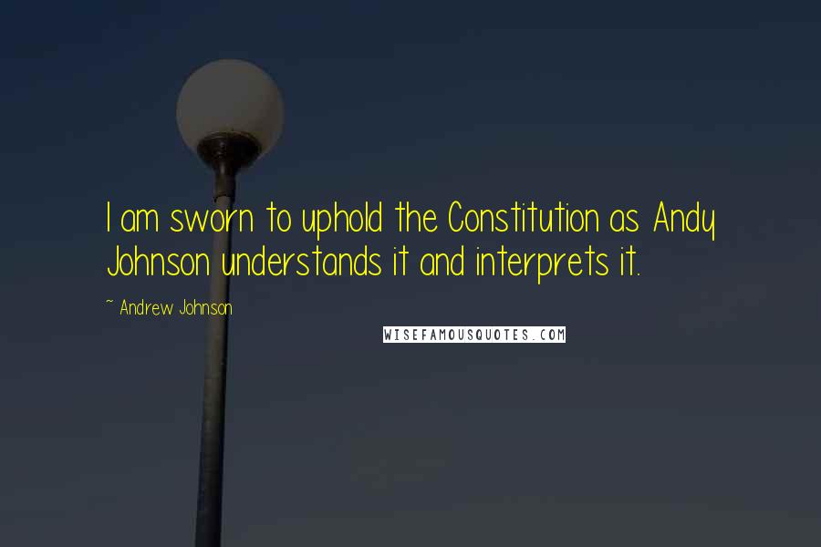 Andrew Johnson Quotes: I am sworn to uphold the Constitution as Andy Johnson understands it and interprets it.