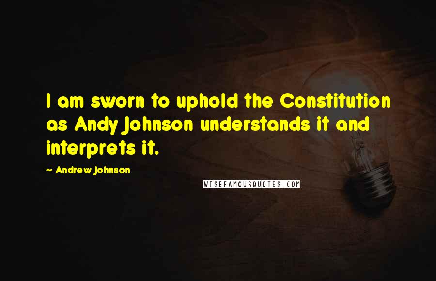 Andrew Johnson Quotes: I am sworn to uphold the Constitution as Andy Johnson understands it and interprets it.