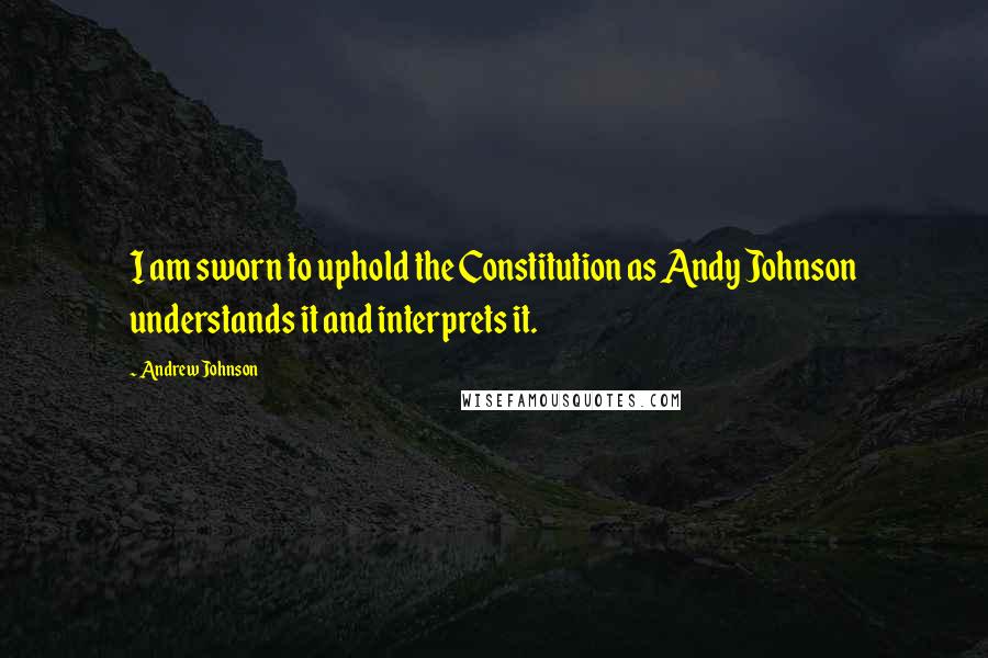 Andrew Johnson Quotes: I am sworn to uphold the Constitution as Andy Johnson understands it and interprets it.