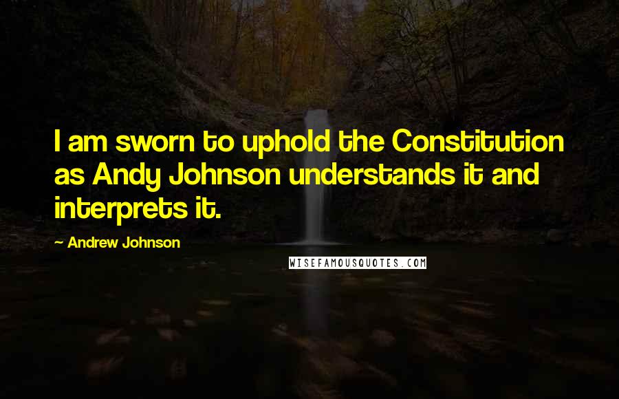 Andrew Johnson Quotes: I am sworn to uphold the Constitution as Andy Johnson understands it and interprets it.