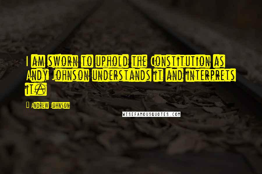 Andrew Johnson Quotes: I am sworn to uphold the Constitution as Andy Johnson understands it and interprets it.
