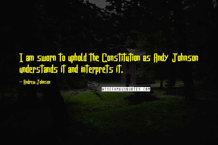 Andrew Johnson Quotes: I am sworn to uphold the Constitution as Andy Johnson understands it and interprets it.