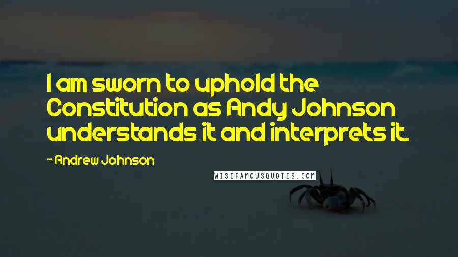 Andrew Johnson Quotes: I am sworn to uphold the Constitution as Andy Johnson understands it and interprets it.