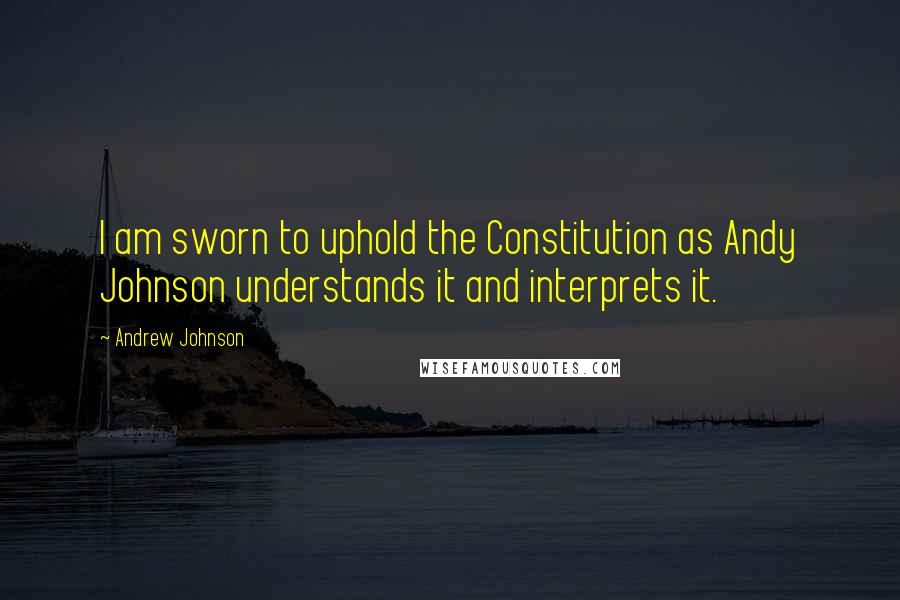 Andrew Johnson Quotes: I am sworn to uphold the Constitution as Andy Johnson understands it and interprets it.