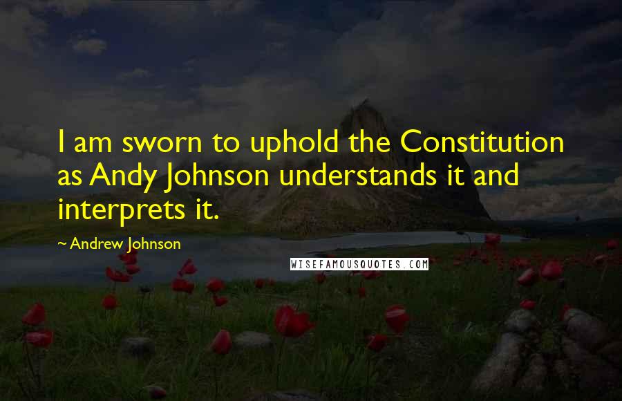 Andrew Johnson Quotes: I am sworn to uphold the Constitution as Andy Johnson understands it and interprets it.