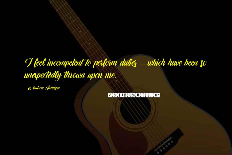 Andrew Johnson Quotes: I feel incompetent to perform duties ... which have been so unexpectedly thrown upon me.