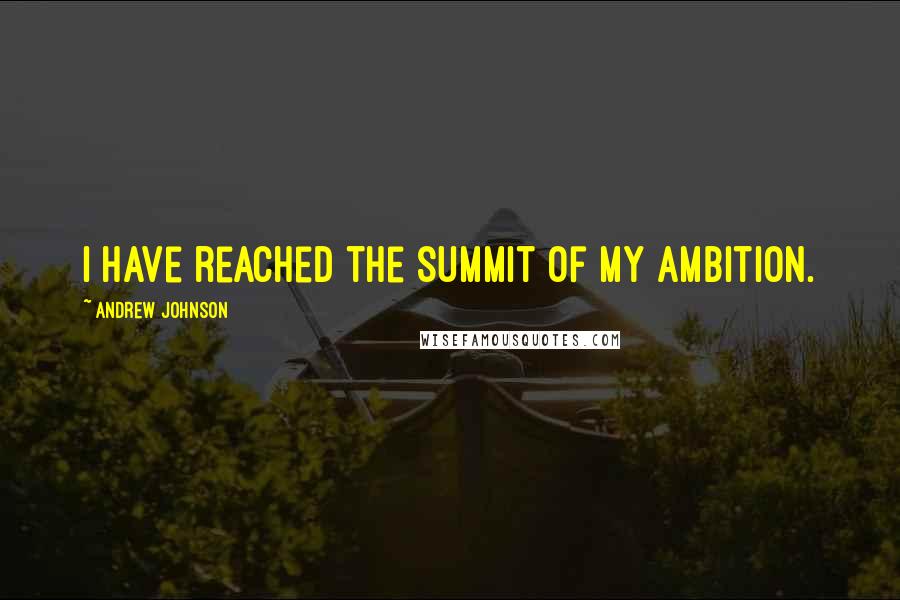 Andrew Johnson Quotes: I have reached the summit of my ambition.