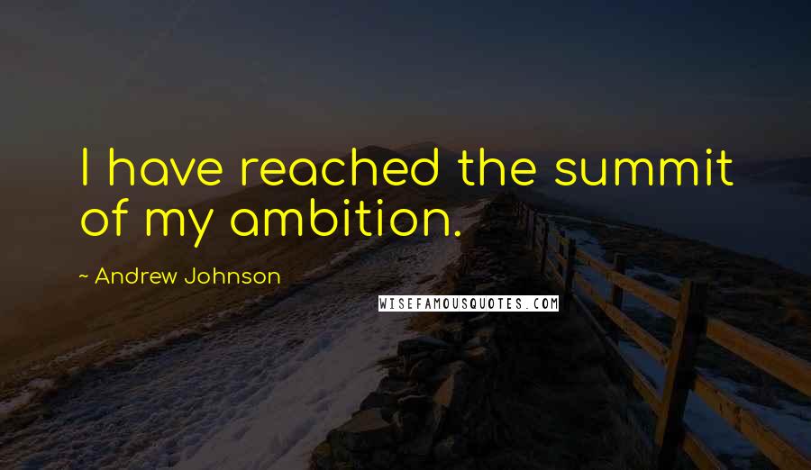 Andrew Johnson Quotes: I have reached the summit of my ambition.