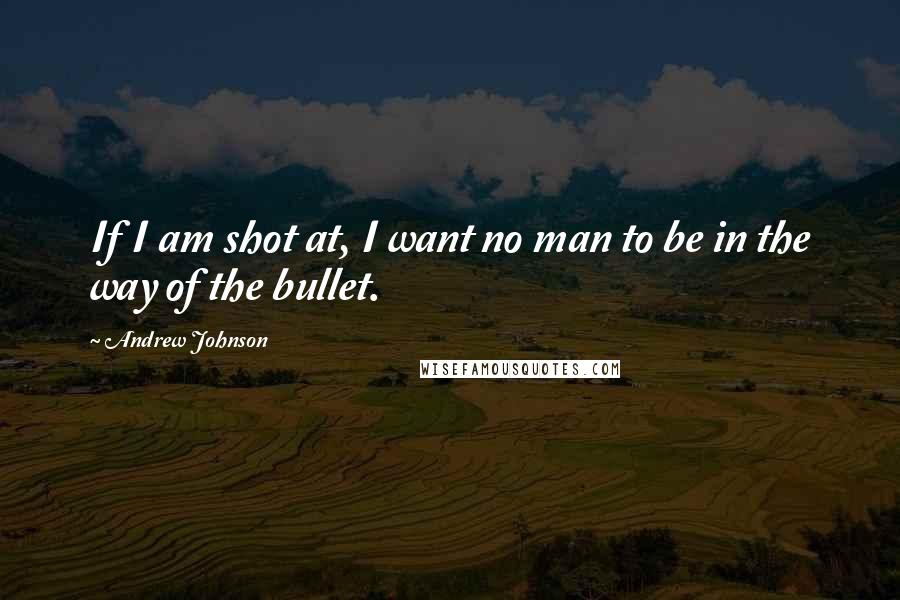 Andrew Johnson Quotes: If I am shot at, I want no man to be in the way of the bullet.