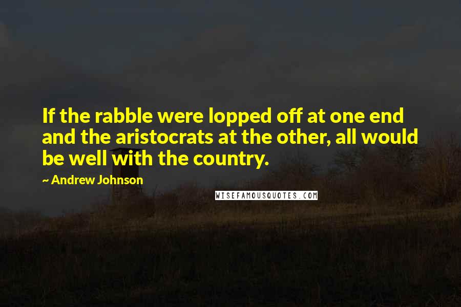 Andrew Johnson Quotes: If the rabble were lopped off at one end and the aristocrats at the other, all would be well with the country.