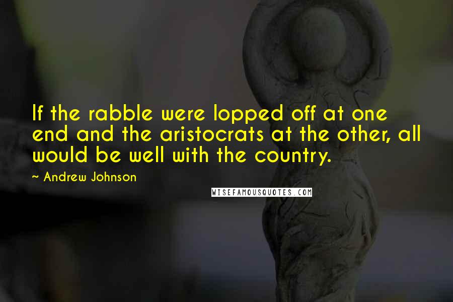 Andrew Johnson Quotes: If the rabble were lopped off at one end and the aristocrats at the other, all would be well with the country.