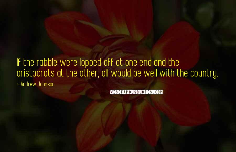 Andrew Johnson Quotes: If the rabble were lopped off at one end and the aristocrats at the other, all would be well with the country.