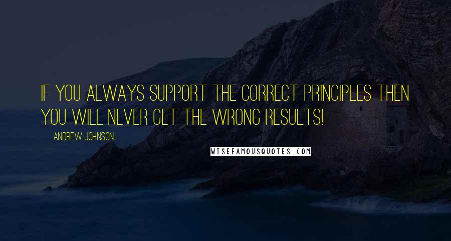 Andrew Johnson Quotes: If you always support the correct principles then you will never get the wrong results!