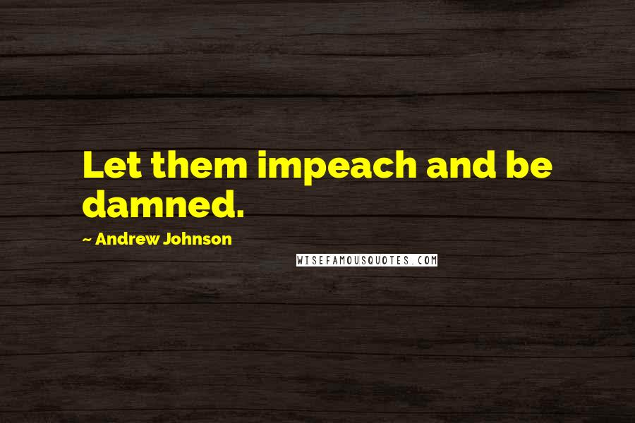 Andrew Johnson Quotes: Let them impeach and be damned.