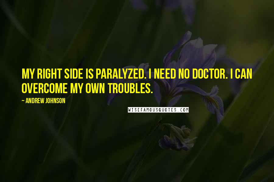 Andrew Johnson Quotes: My right side is paralyzed. I need no doctor. I can overcome my own troubles.