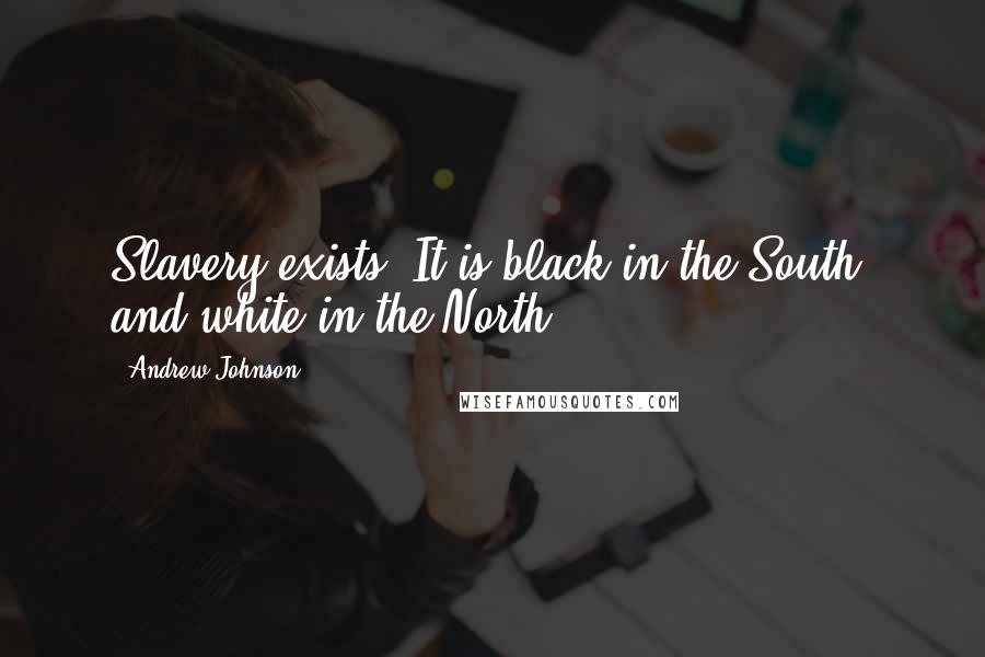 Andrew Johnson Quotes: Slavery exists. It is black in the South, and white in the North.