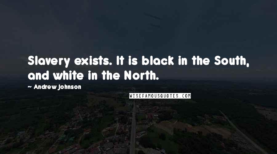 Andrew Johnson Quotes: Slavery exists. It is black in the South, and white in the North.