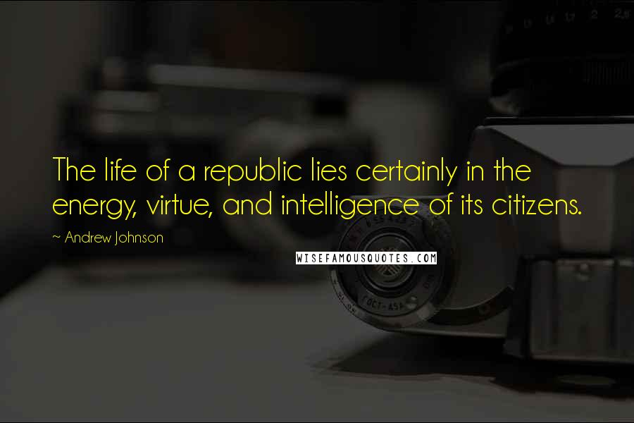 Andrew Johnson Quotes: The life of a republic lies certainly in the energy, virtue, and intelligence of its citizens.