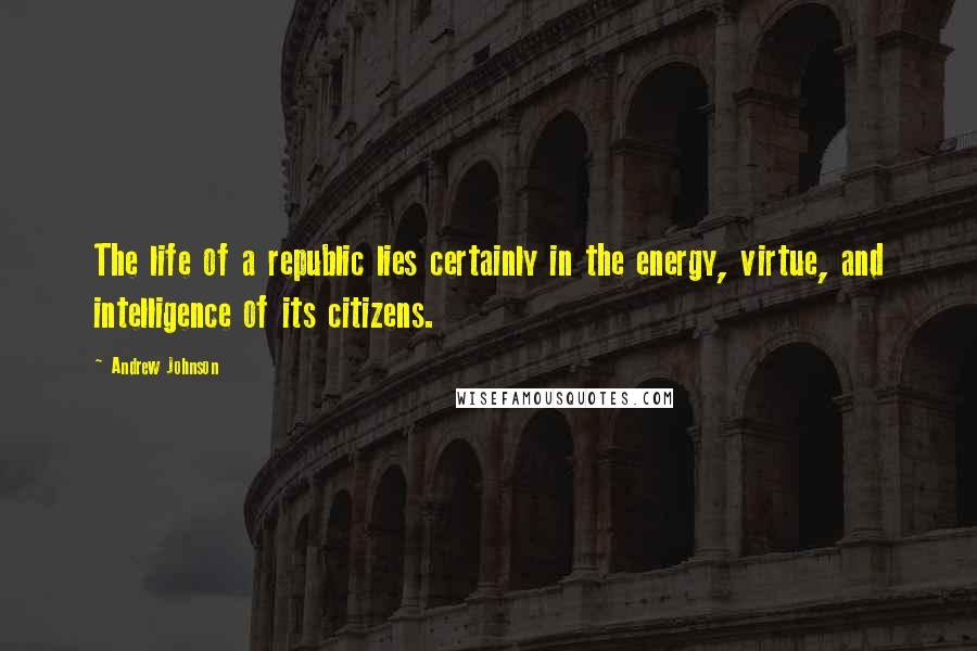 Andrew Johnson Quotes: The life of a republic lies certainly in the energy, virtue, and intelligence of its citizens.