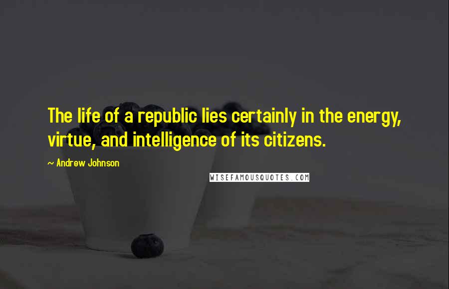 Andrew Johnson Quotes: The life of a republic lies certainly in the energy, virtue, and intelligence of its citizens.