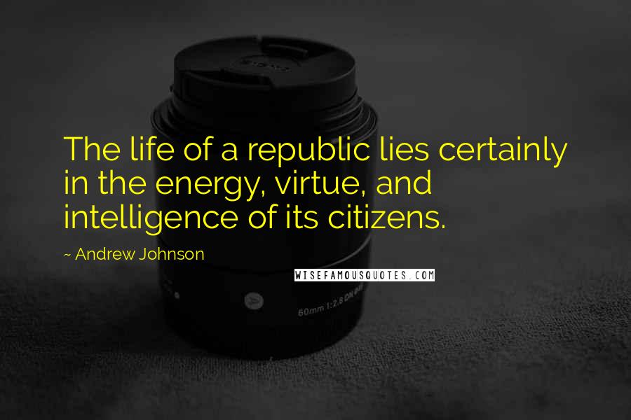 Andrew Johnson Quotes: The life of a republic lies certainly in the energy, virtue, and intelligence of its citizens.