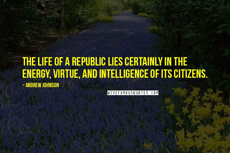 Andrew Johnson Quotes: The life of a republic lies certainly in the energy, virtue, and intelligence of its citizens.