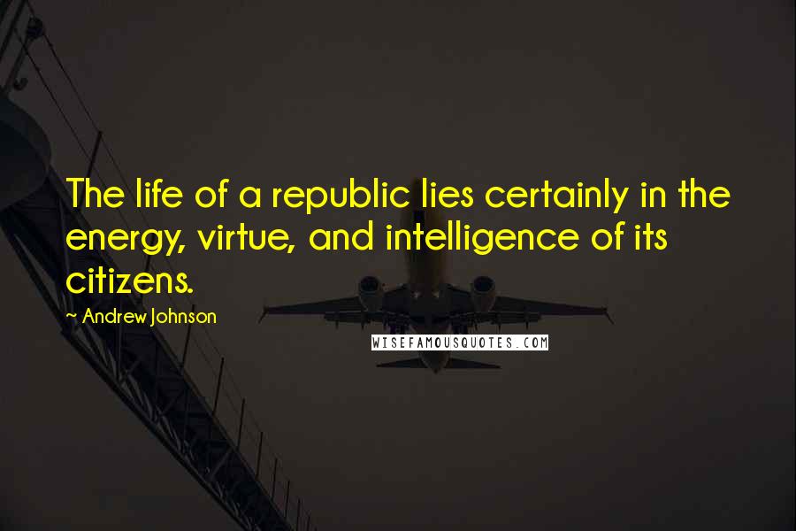 Andrew Johnson Quotes: The life of a republic lies certainly in the energy, virtue, and intelligence of its citizens.