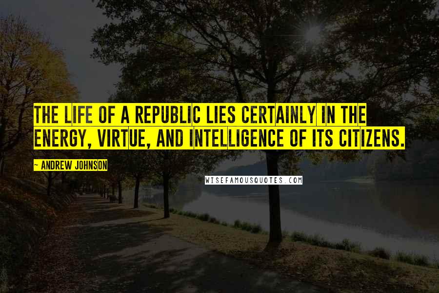 Andrew Johnson Quotes: The life of a republic lies certainly in the energy, virtue, and intelligence of its citizens.