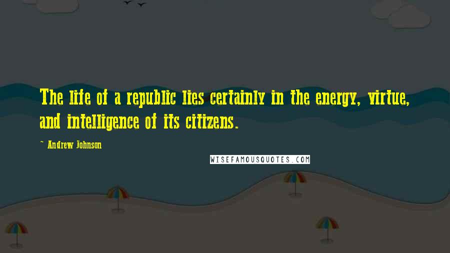 Andrew Johnson Quotes: The life of a republic lies certainly in the energy, virtue, and intelligence of its citizens.