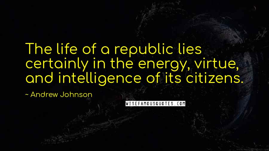 Andrew Johnson Quotes: The life of a republic lies certainly in the energy, virtue, and intelligence of its citizens.