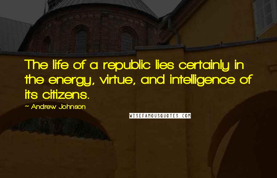 Andrew Johnson Quotes: The life of a republic lies certainly in the energy, virtue, and intelligence of its citizens.