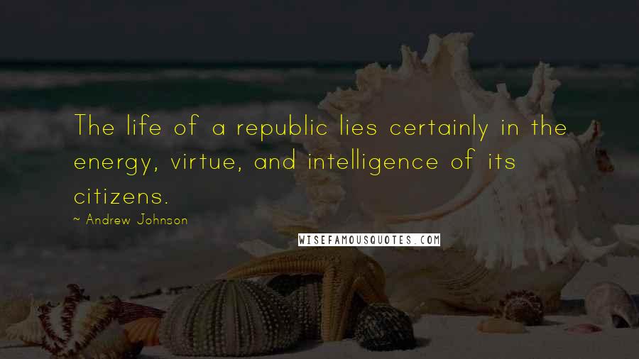 Andrew Johnson Quotes: The life of a republic lies certainly in the energy, virtue, and intelligence of its citizens.