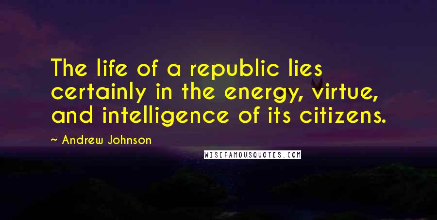 Andrew Johnson Quotes: The life of a republic lies certainly in the energy, virtue, and intelligence of its citizens.