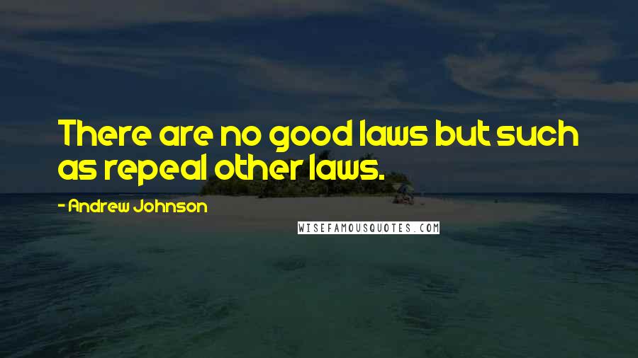Andrew Johnson Quotes: There are no good laws but such as repeal other laws.
